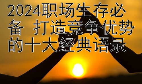 2024职场生存必备 打造竞争优势的十大经典语录