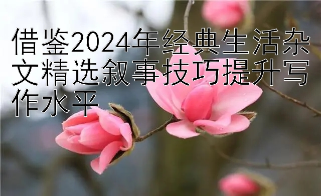 借鉴2024年经典生活杂文精选叙事技巧提升写作水平