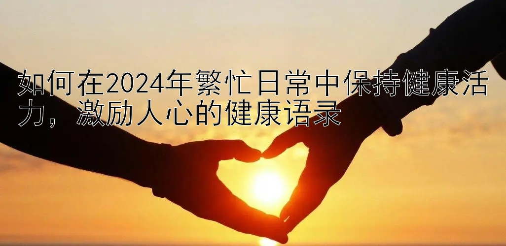 如何在2024年繁忙日常中保持健康活力，激励人心的健康语录