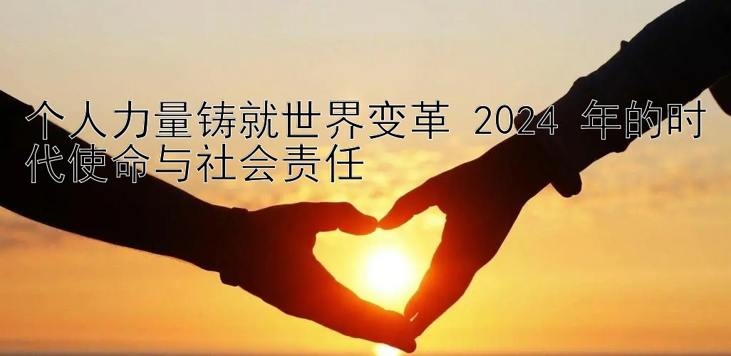 个人力量铸就世界变革 2024 年的时代使命与社会责任