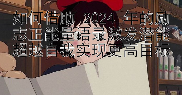 如何借助 2024 年的励志正能量语录激发潜能超越自我实现更高目标