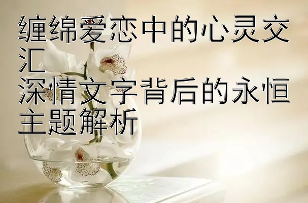 缠绵爱恋中的心灵交汇  
深情文字背后的永恒主题解析