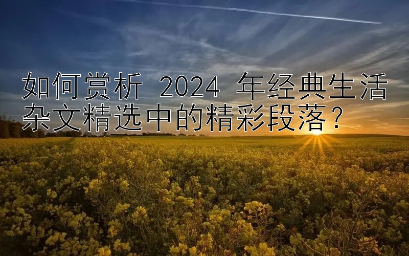 如何赏析 2024 年经典生活杂文精选中的精彩段落？