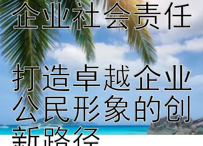 2024年励志正能量语录赋能企业社会责任  
打造卓越企业公民形象的创新路径