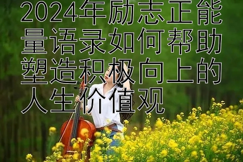 2024年励志正能量语录如何帮助塑造积极向上的人生价值观