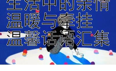 生活中的亲情温暖与牵挂 温馨话语汇集