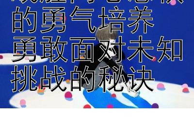 战胜内心恐惧的勇气培养  
勇敢面对未知挑战的秘诀