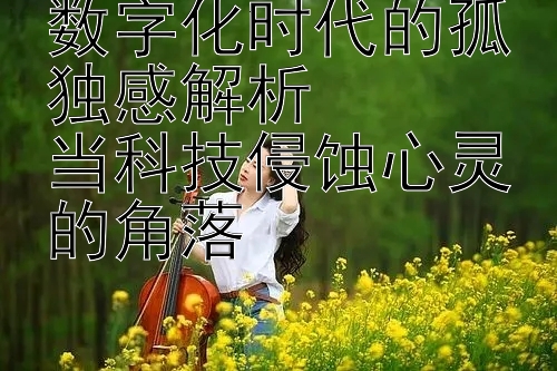 数字化时代的孤独感解析  
当科技侵蚀心灵的角落