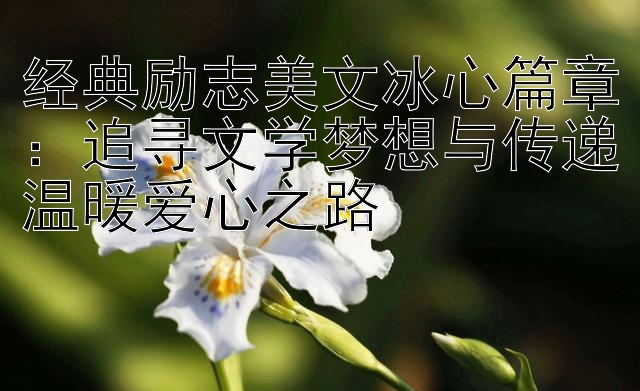 经典励志美文冰心篇章：追寻文学梦想与传递温暖爱心之路